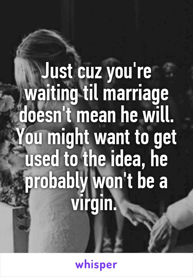 Just cuz you're waiting til marriage doesn't mean he will. You might want to get used to the idea, he probably won't be a virgin. 