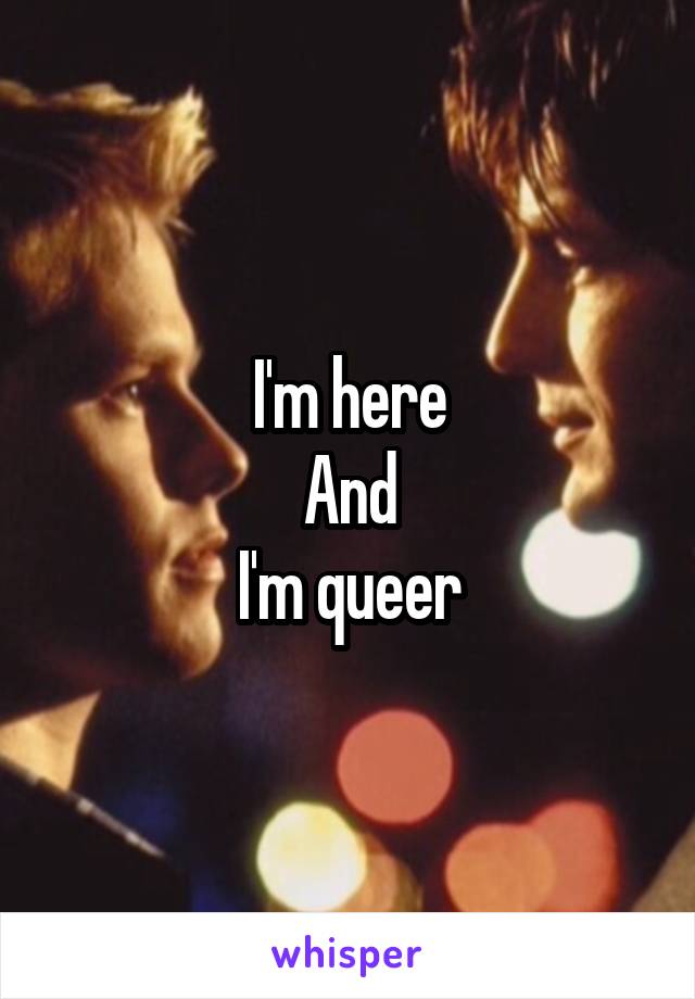 I'm here
And
I'm queer