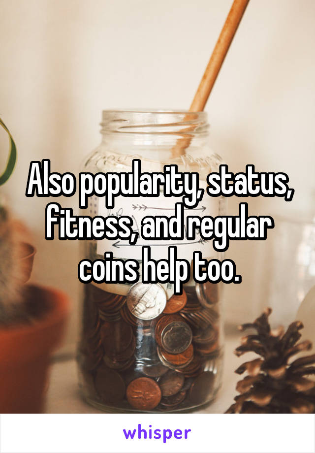 Also popularity, status, fitness, and regular coins help too.