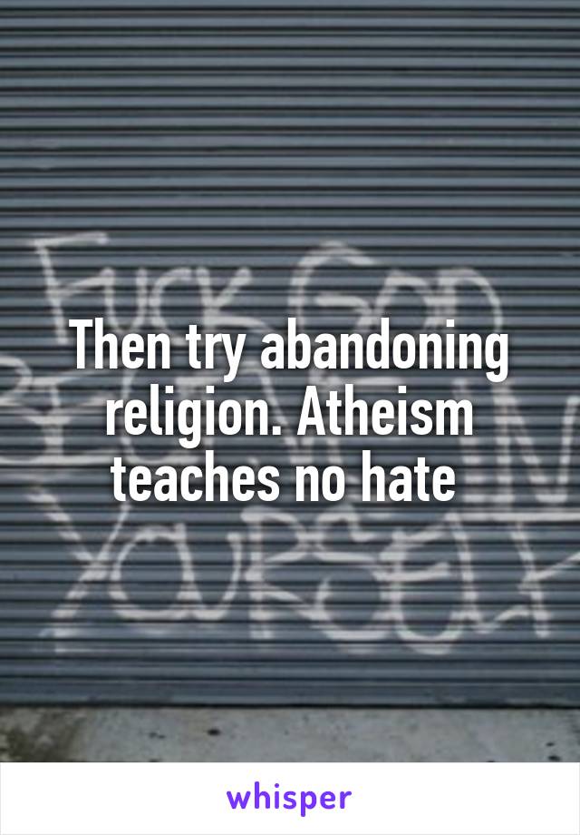 Then try abandoning religion. Atheism teaches no hate 