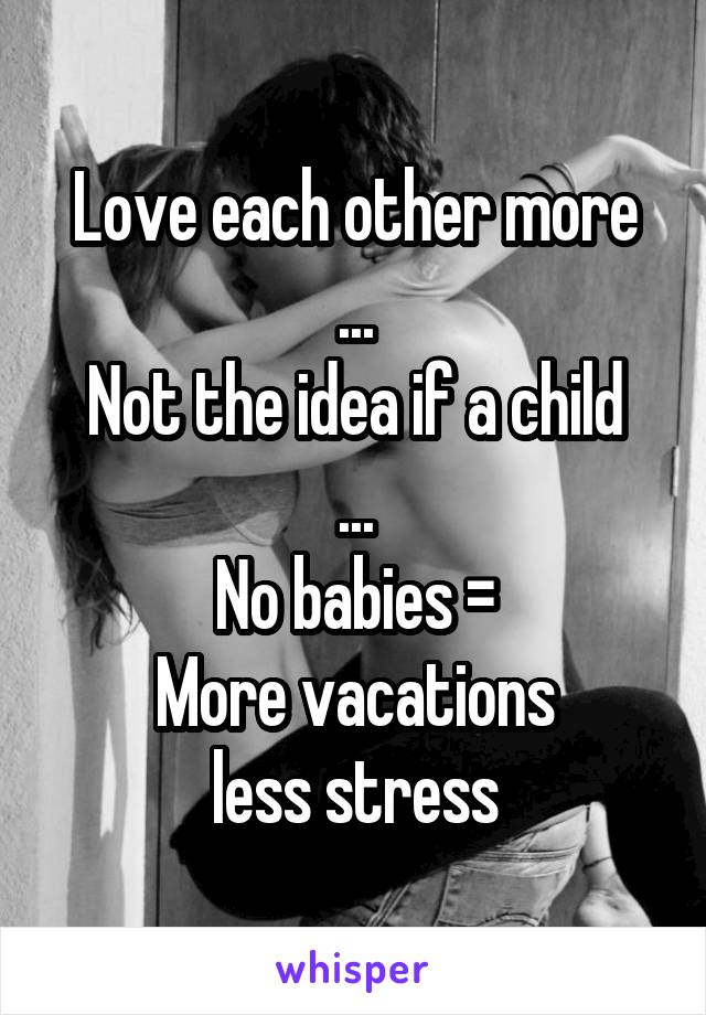 Love each other more
...
Not the idea if a child
...
No babies =
More vacations
less stress