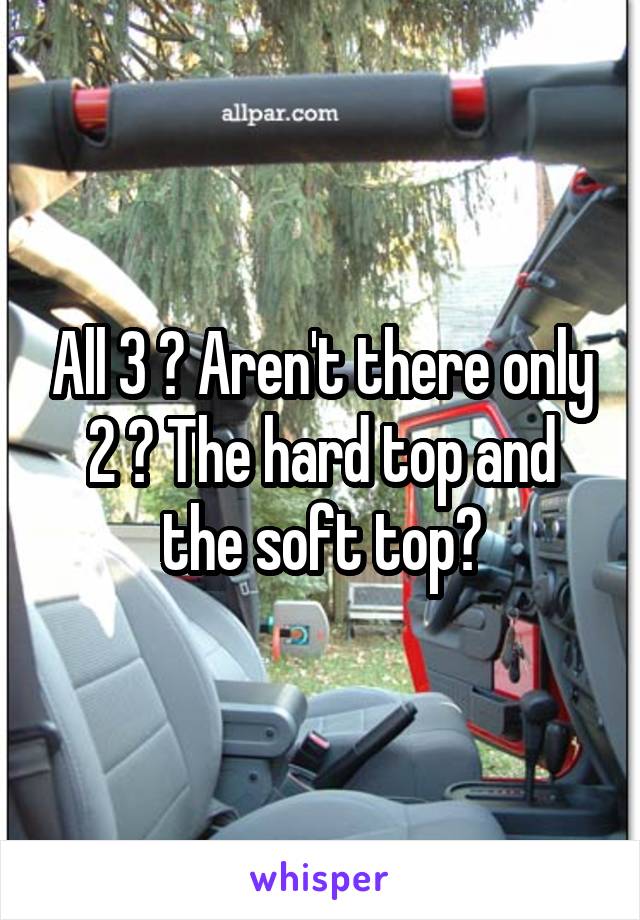 All 3 ? Aren't there only 2 ? The hard top and the soft top?