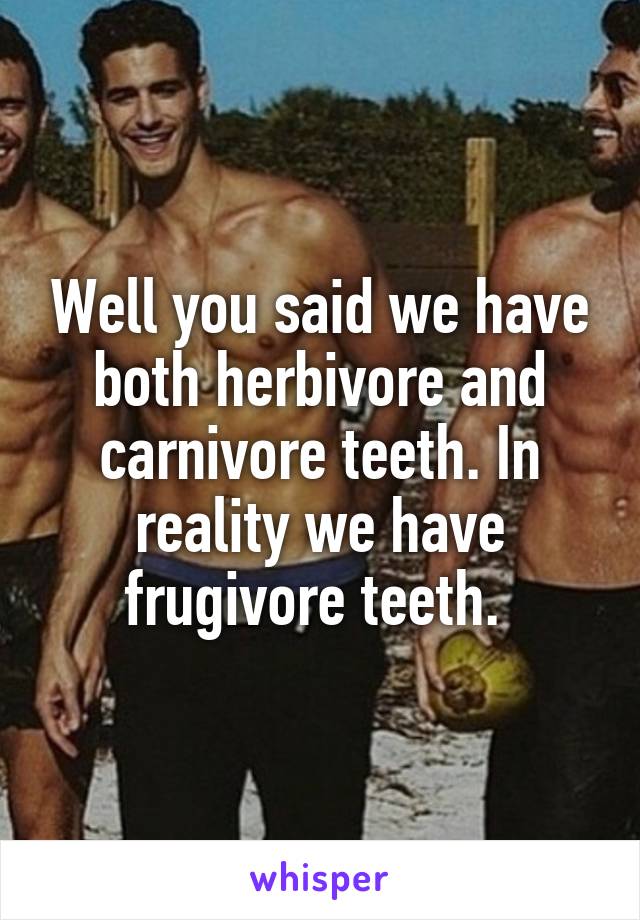 Well you said we have both herbivore and carnivore teeth. In reality we have frugivore teeth. 