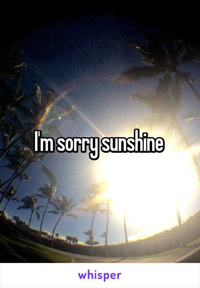 I'm sorry sunshine 