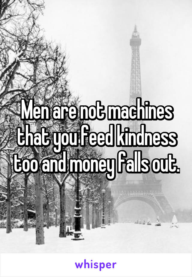 Men are not machines that you feed kindness too and money falls out.