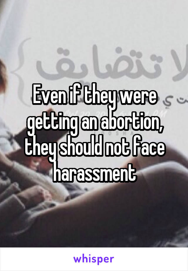 Even if they were getting an abortion, they should not face harassment