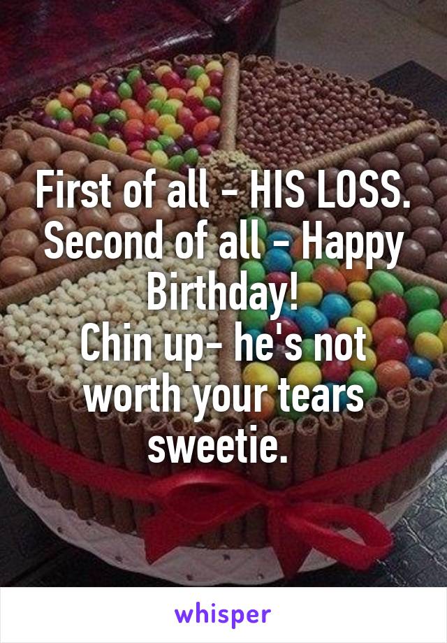 First of all - HIS LOSS.
Second of all - Happy Birthday!
Chin up- he's not worth your tears sweetie. 