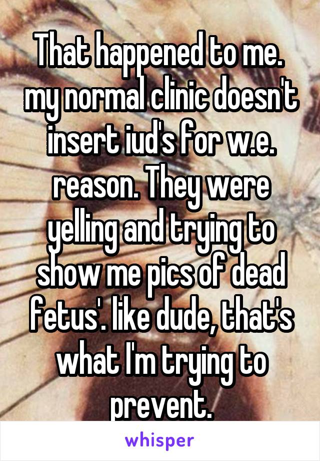 That happened to me.  my normal clinic doesn't insert iud's for w.e. reason. They were yelling and trying to show me pics of dead fetus'. like dude, that's what I'm trying to prevent.