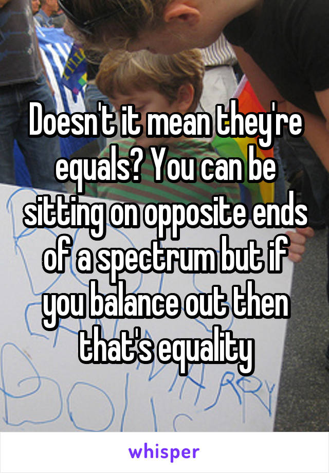 Doesn't it mean they're equals? You can be sitting on opposite ends of a spectrum but if you balance out then that's equality