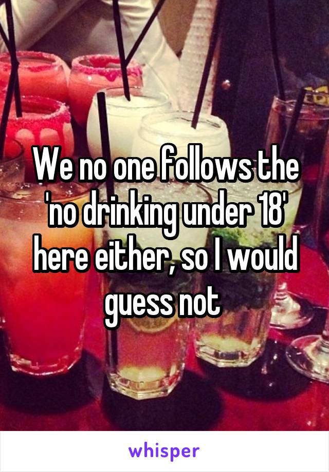 We no one follows the 'no drinking under 18' here either, so I would guess not 