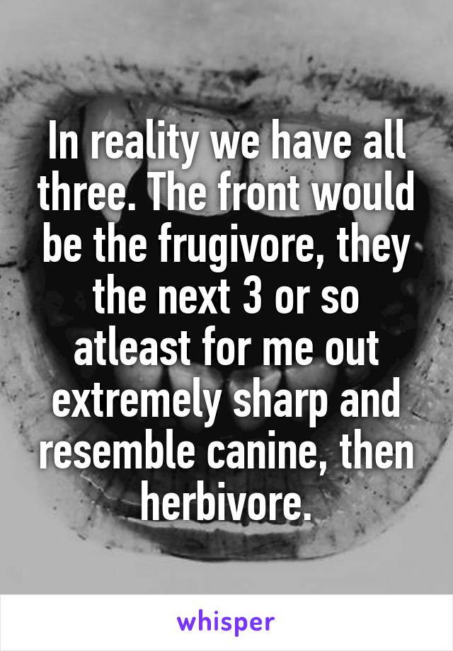 In reality we have all three. The front would be the frugivore, they the next 3 or so atleast for me out extremely sharp and resemble canine, then herbivore.