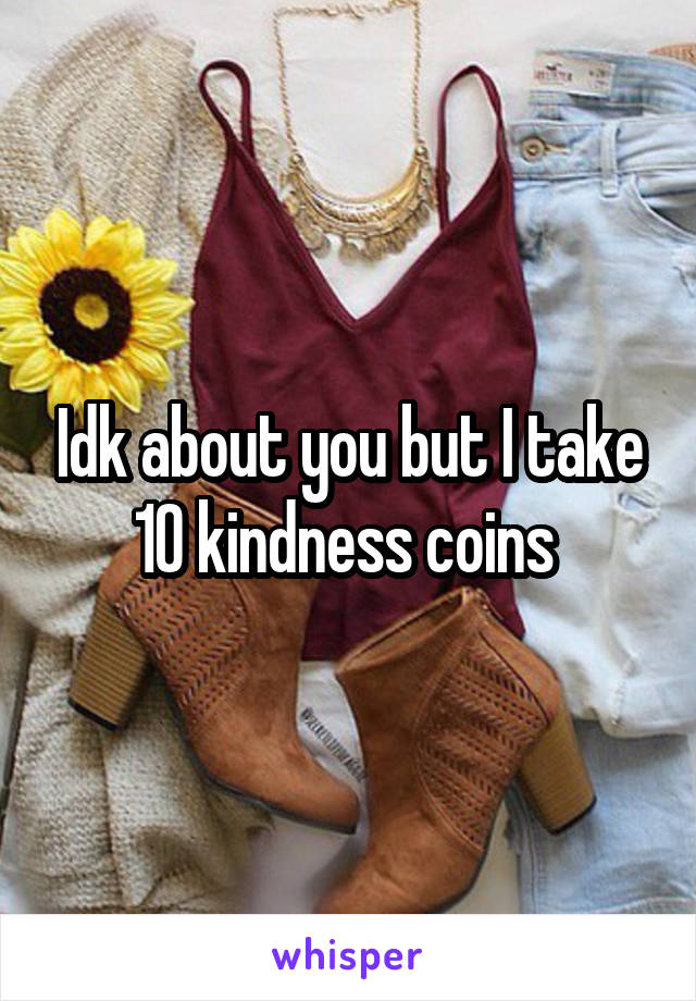 Idk about you but I take 10 kindness coins 