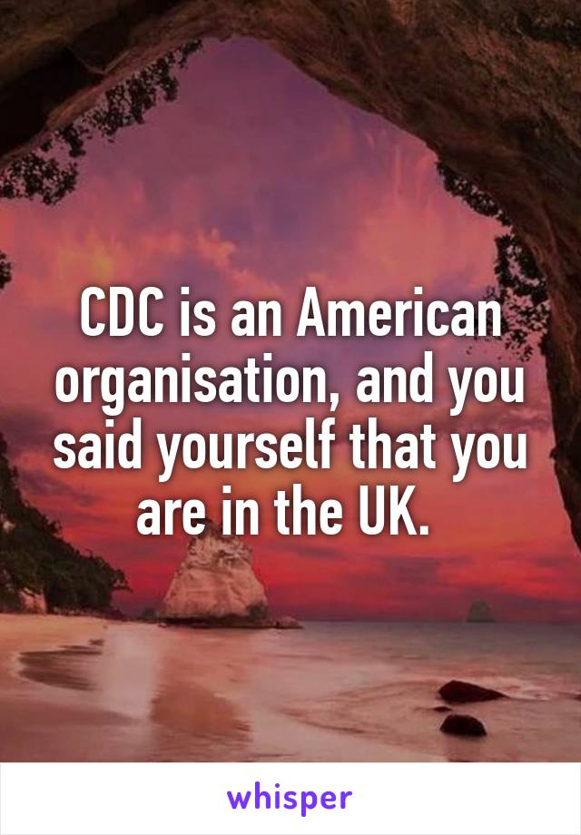 CDC is an American organisation, and you said yourself that you are in the UK. 