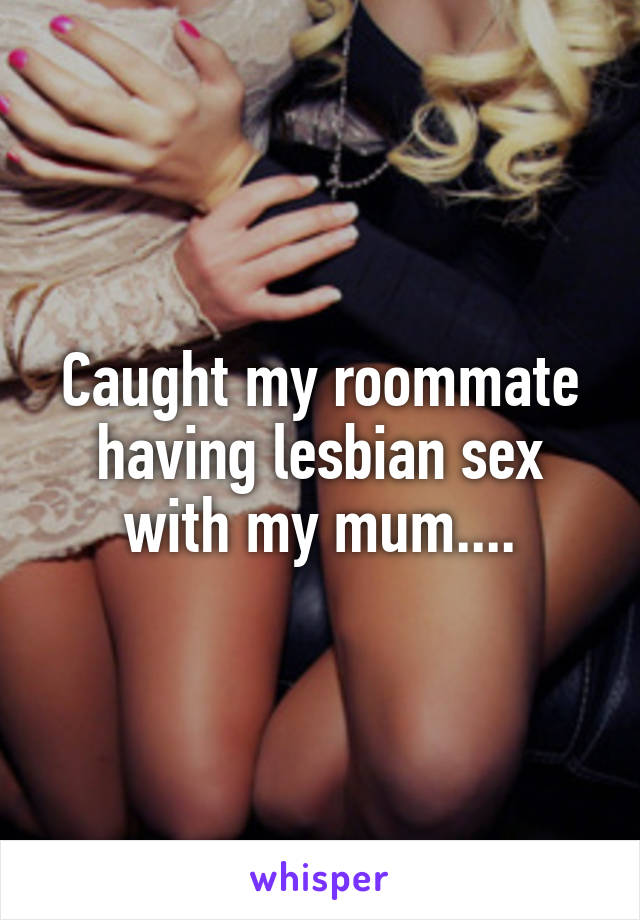 Caught my roommate having lesbian sex with my mum....