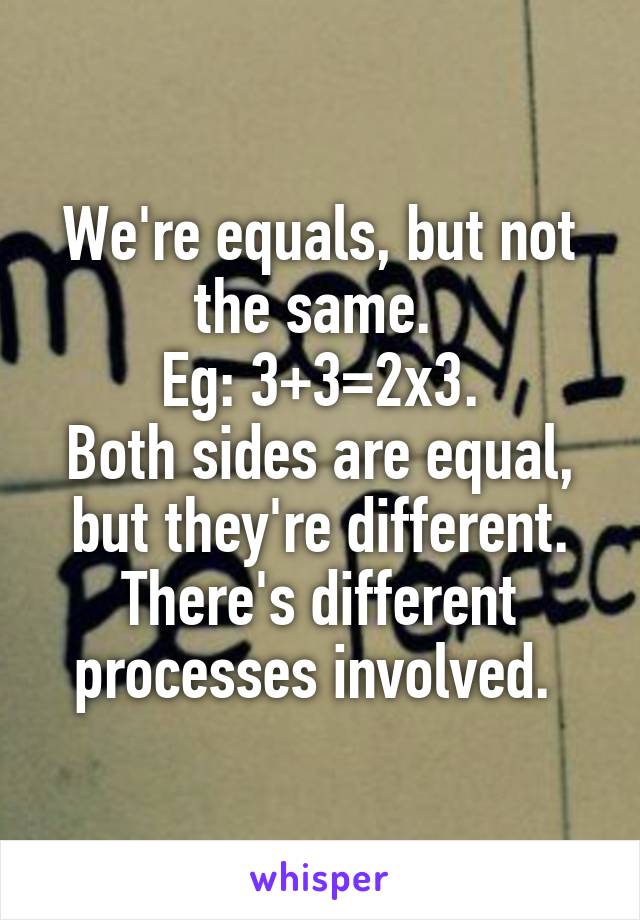 We're equals, but not the same. 
Eg: 3+3=2x3.
Both sides are equal, but they're different. There's different processes involved. 