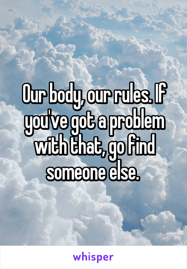Our body, our rules. If you've got a problem with that, go find someone else. 