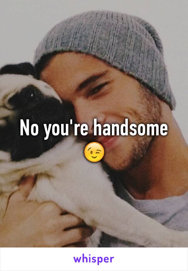 No you're handsome 😉