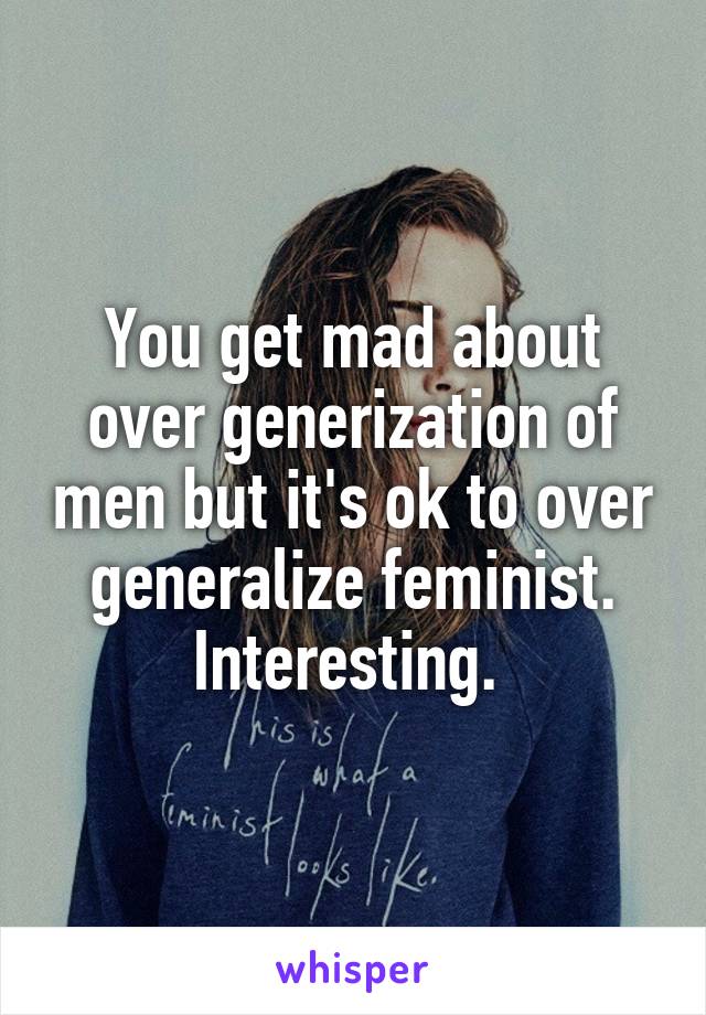 You get mad about over generization of men but it's ok to over generalize feminist.
Interesting. 