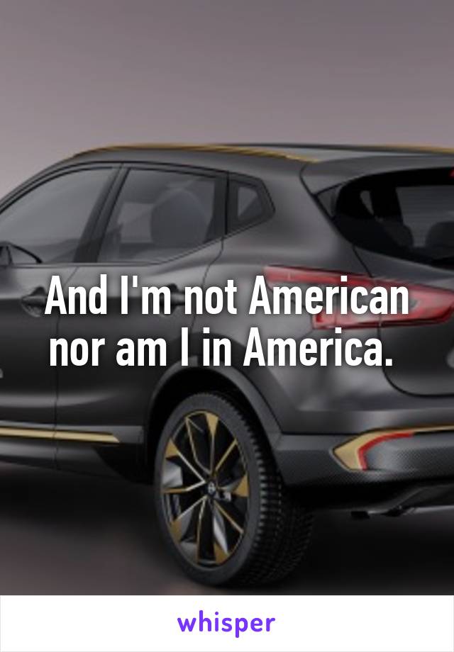 And I'm not American nor am I in America. 