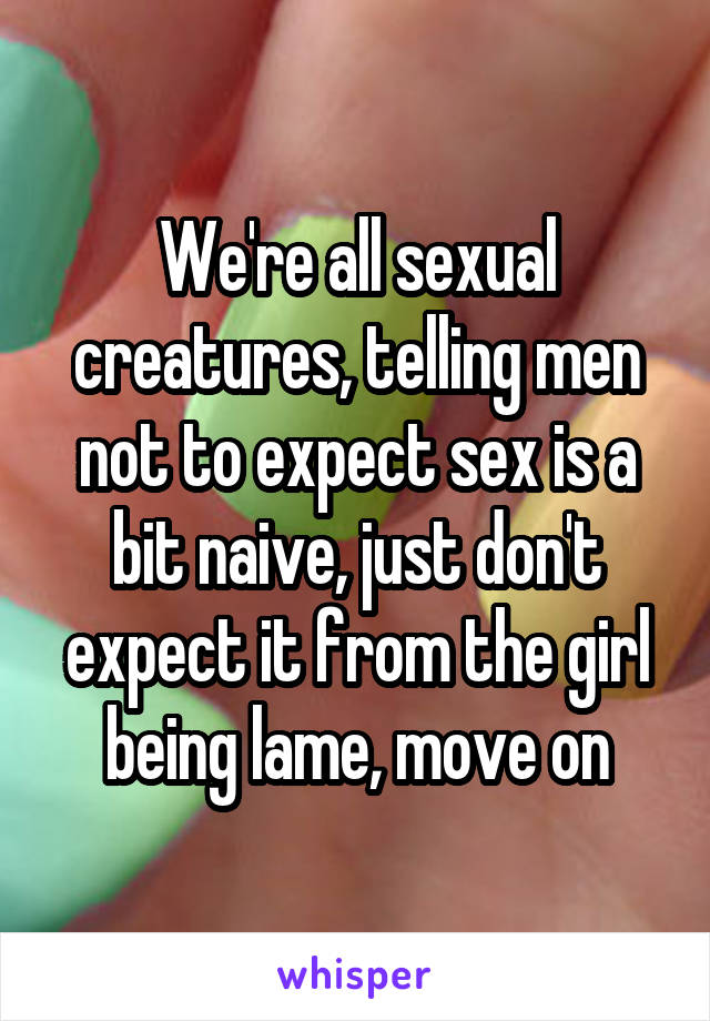 We're all sexual creatures, telling men not to expect sex is a bit naive, just don't expect it from the girl being lame, move on