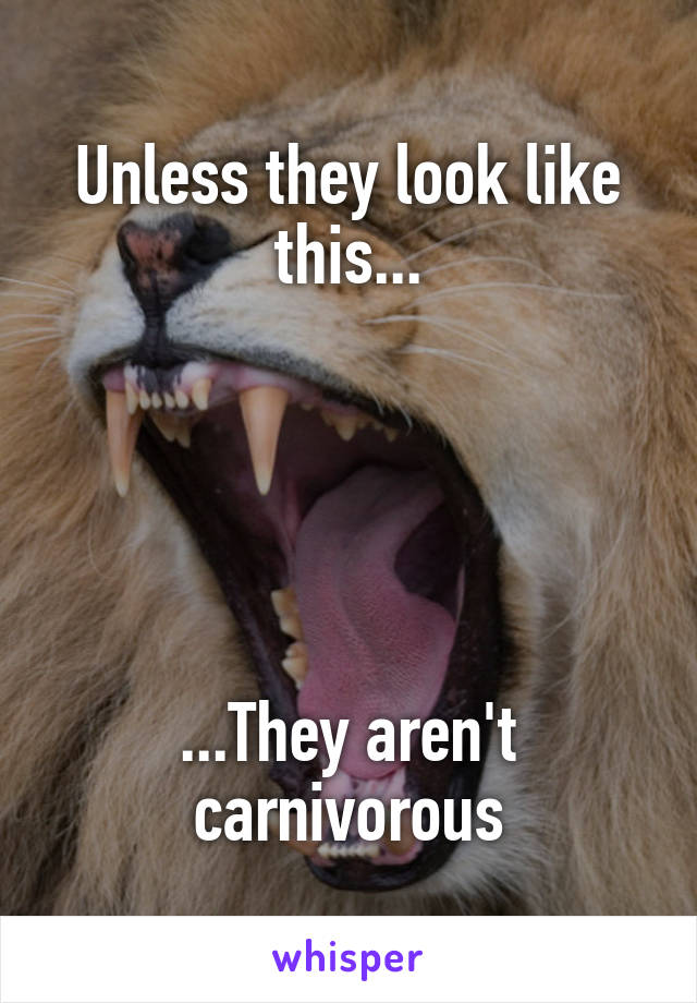 Unless they look like this...

 



...They aren't carnivorous