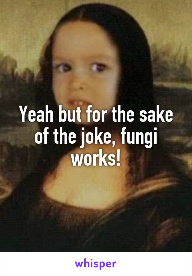 Yeah but for the sake of the joke, fungi works!