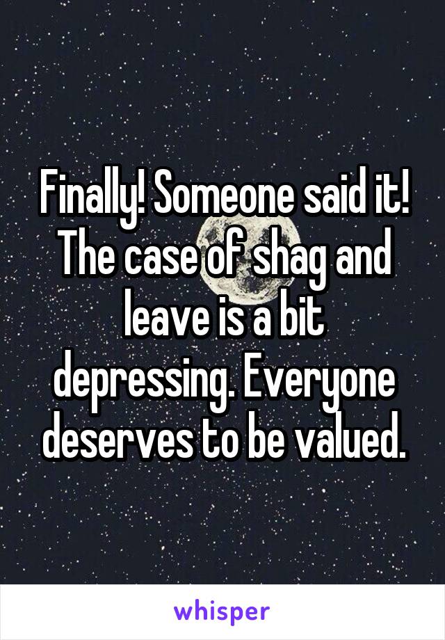 Finally! Someone said it!
The case of shag and leave is a bit depressing. Everyone deserves to be valued.