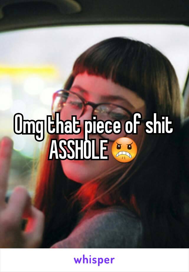 Omg that piece of shit ASSHOLE😠