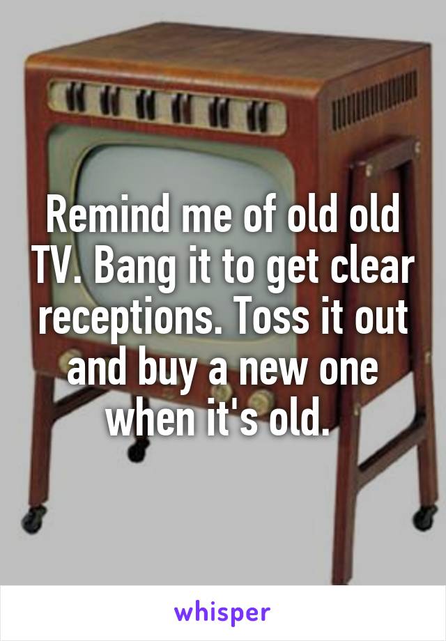 Remind me of old old TV. Bang it to get clear receptions. Toss it out and buy a new one when it's old. 