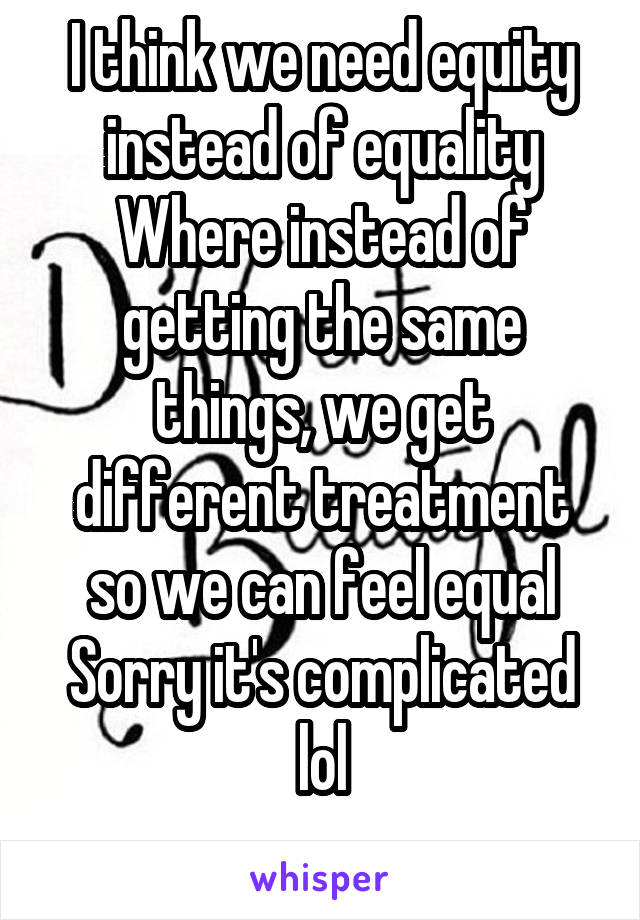 I think we need equity instead of equality
Where instead of getting the same things, we get different treatment so we can feel equal
Sorry it's complicated lol
