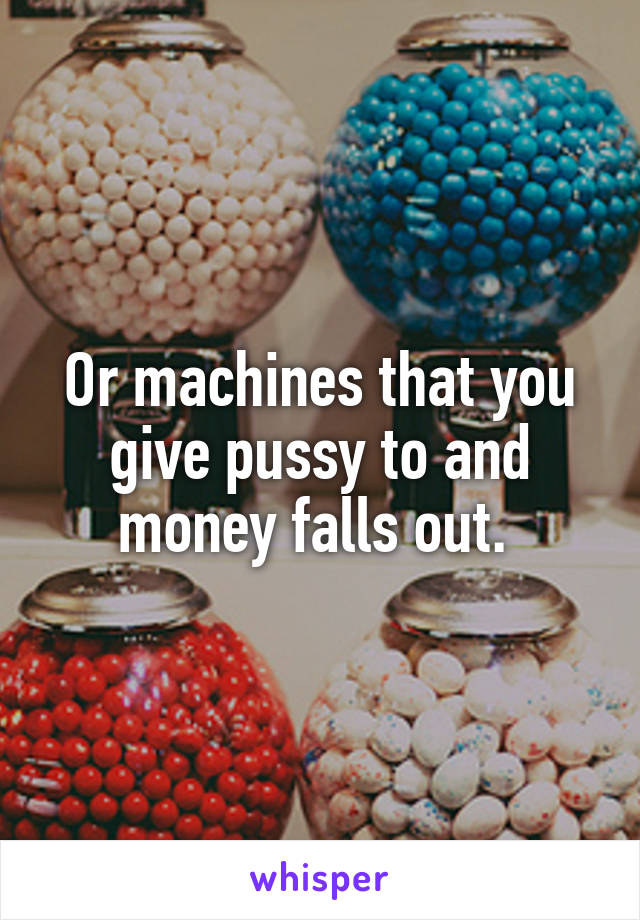 Or machines that you give pussy to and money falls out. 