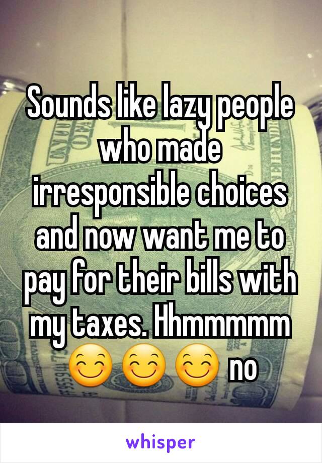 Sounds like lazy people who made irresponsible choices and now want me to pay for their bills with my taxes. Hhmmmmm😊😊😊 no