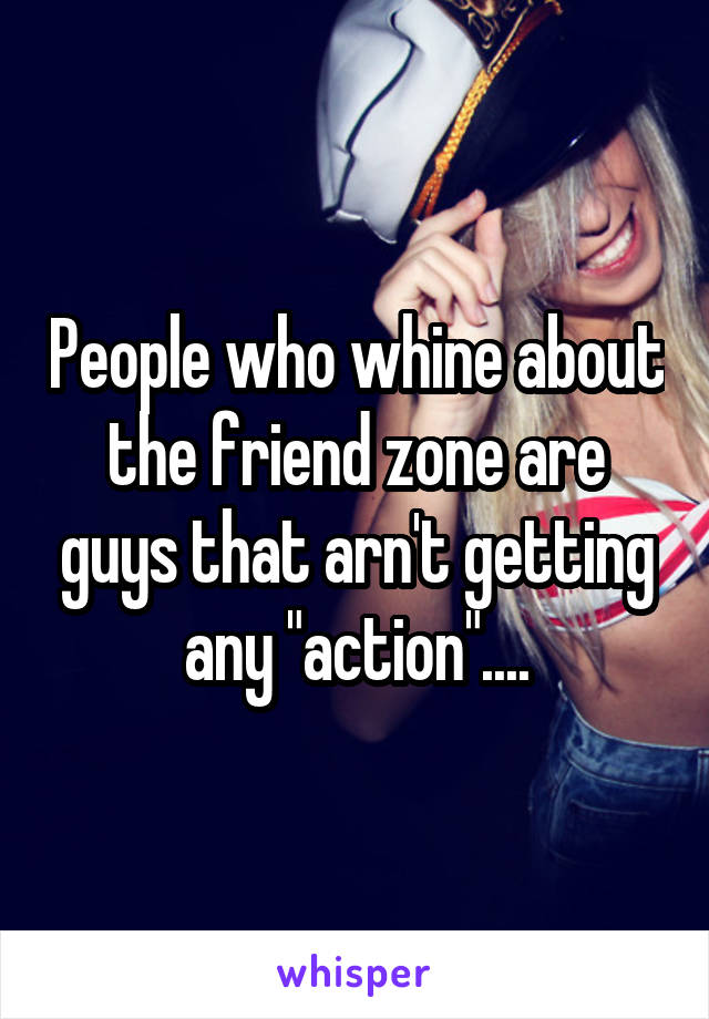 People who whine about the friend zone are guys that arn't getting any "action"....