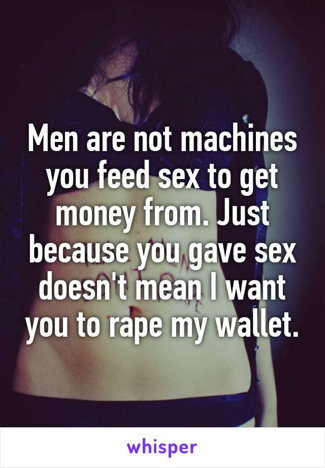 Men are not machines you feed sex to get money from. Just because you gave sex doesn't mean I want you to rape my wallet.