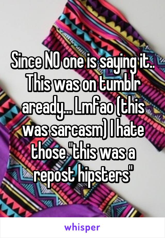 Since NO one is saying it.. This was on tumblr aready... Lmfao (this was sarcasm) I hate those "this was a repost hipsters"