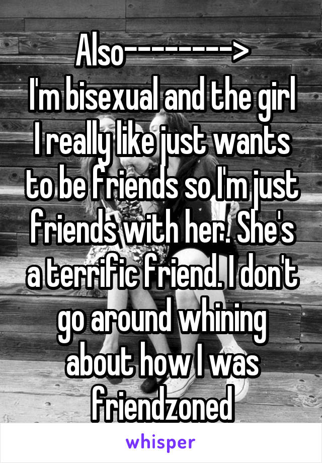 Also-------->
I'm bisexual and the girl I really like just wants to be friends so I'm just friends with her. She's a terrific friend. I don't go around whining about how I was friendzoned