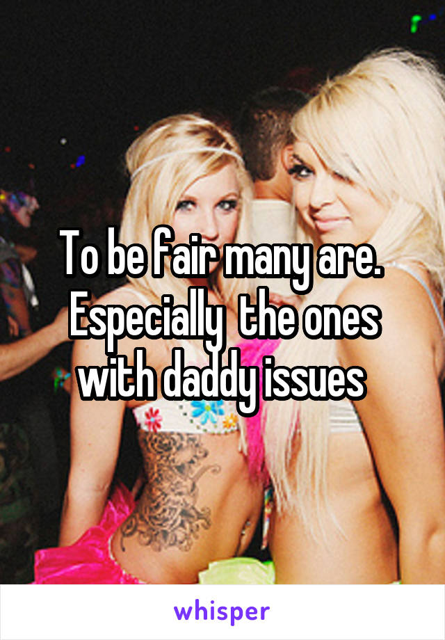 To be fair many are. 
Especially  the ones with daddy issues 