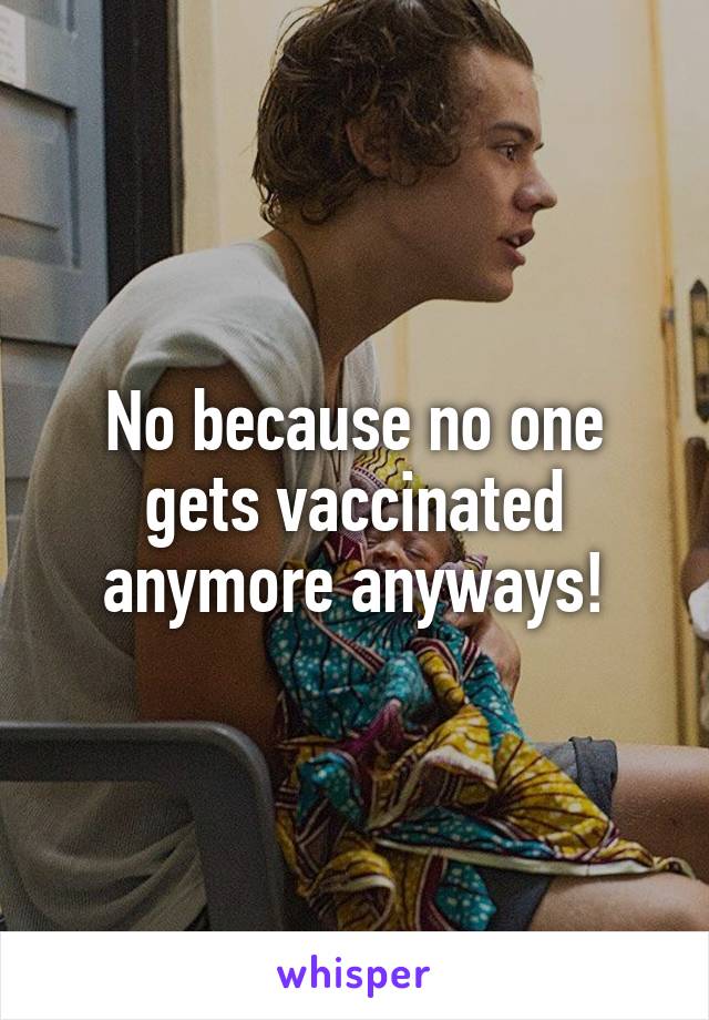 No because no one gets vaccinated anymore anyways!