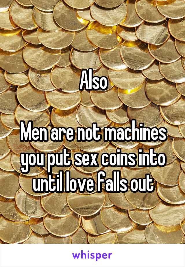 Also

Men are not machines you put sex coins into until love falls out