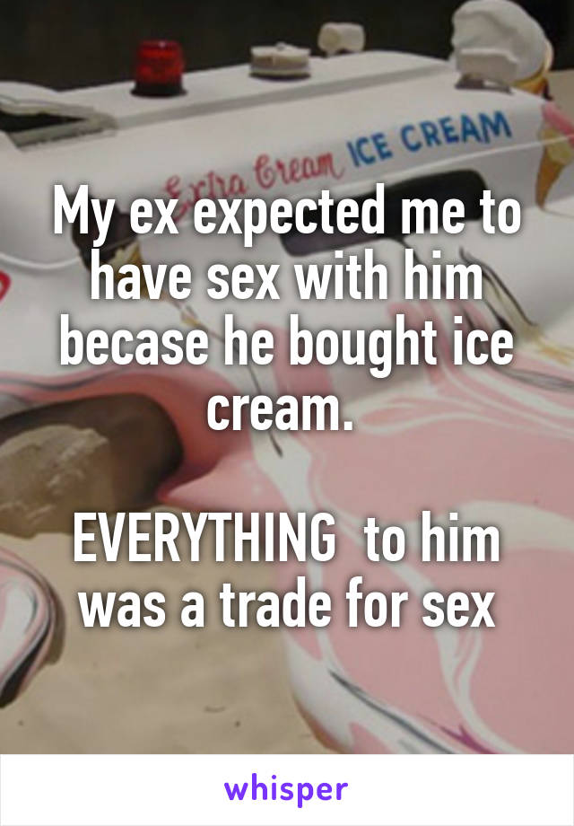 My ex expected me to have sex with him becase he bought ice cream. 

EVERYTHING  to him was a trade for sex