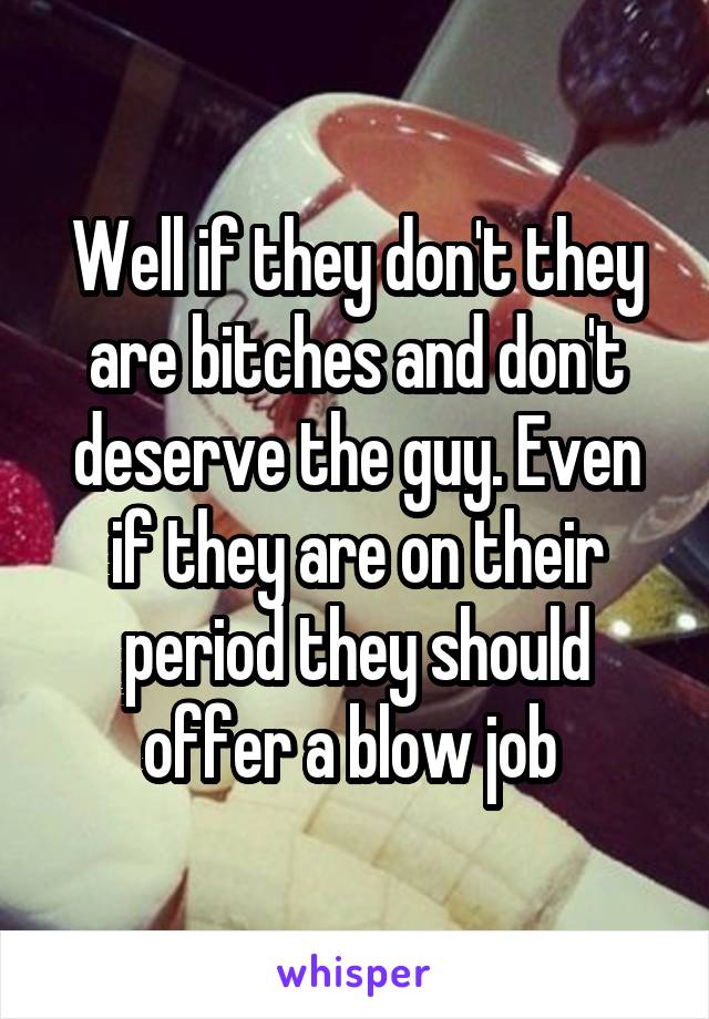 Well if they don't they are bitches and don't deserve the guy. Even if they are on their period they should offer a blow job 