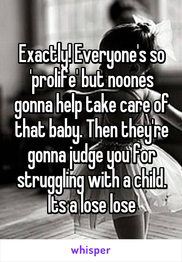 Exactly! Everyone's so 'prolife' but noones gonna help take care of that baby. Then they're gonna judge you for struggling with a child. Its a lose lose