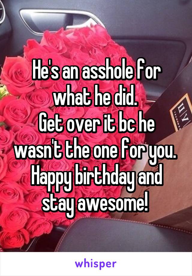 He's an asshole for what he did. 
Get over it bc he wasn't the one for you. 
Happy birthday and stay awesome! 