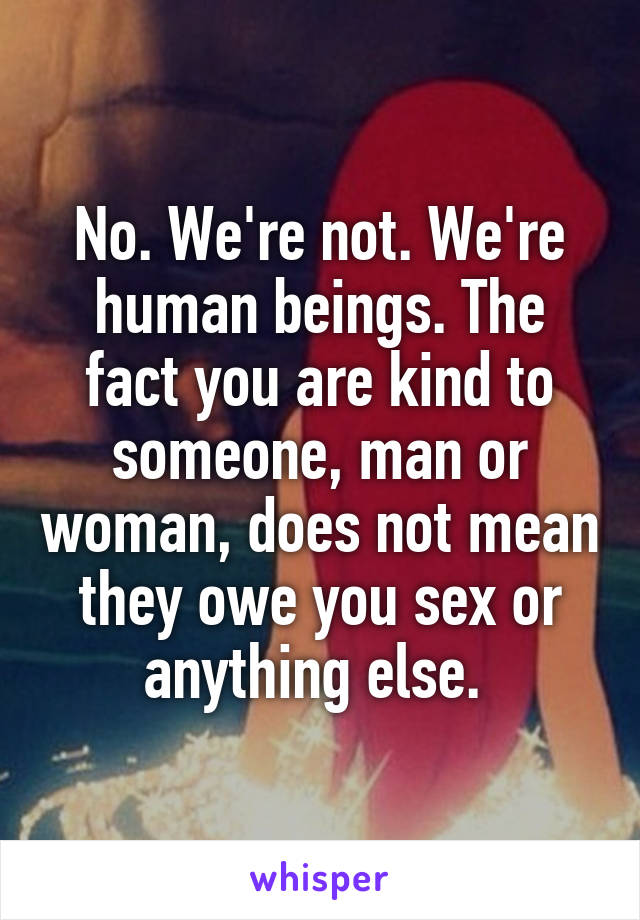 No. We're not. We're human beings. The fact you are kind to someone, man or woman, does not mean they owe you sex or anything else. 