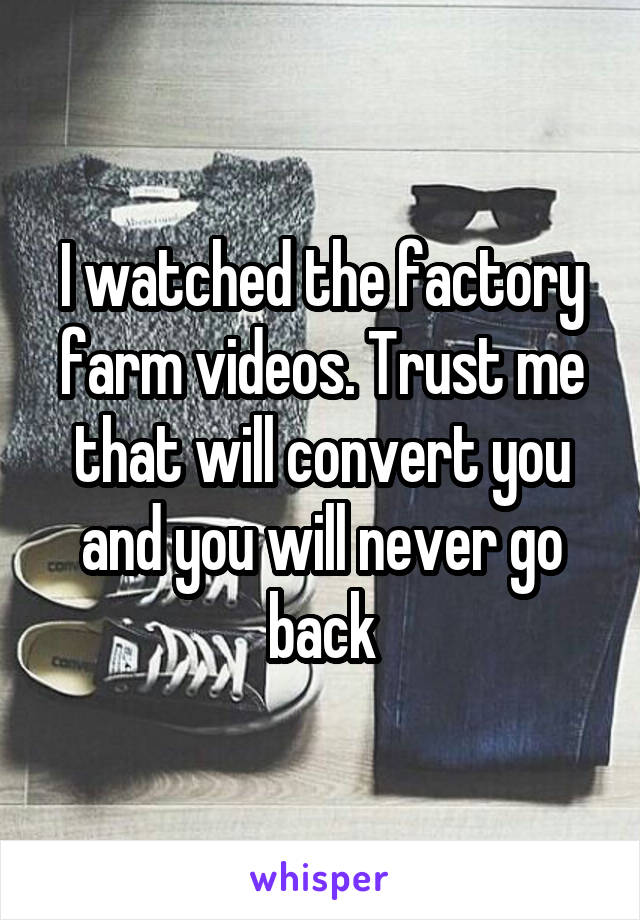 I watched the factory farm videos. Trust me that will convert you and you will never go back