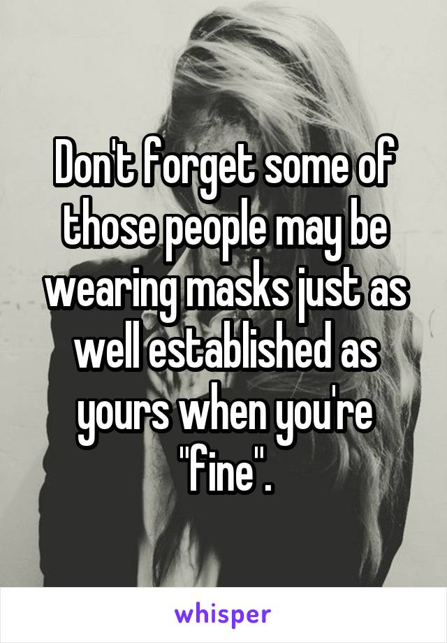 Don't forget some of those people may be wearing masks just as well established as yours when you're "fine".