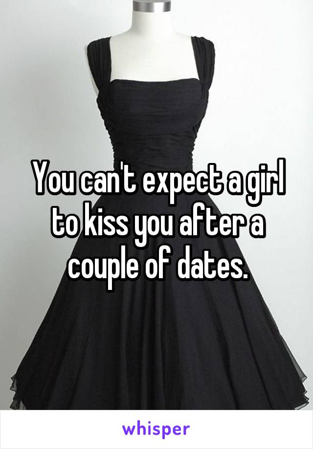 You can't expect a girl to kiss you after a couple of dates.