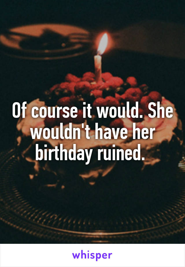 Of course it would. She wouldn't have her birthday ruined. 