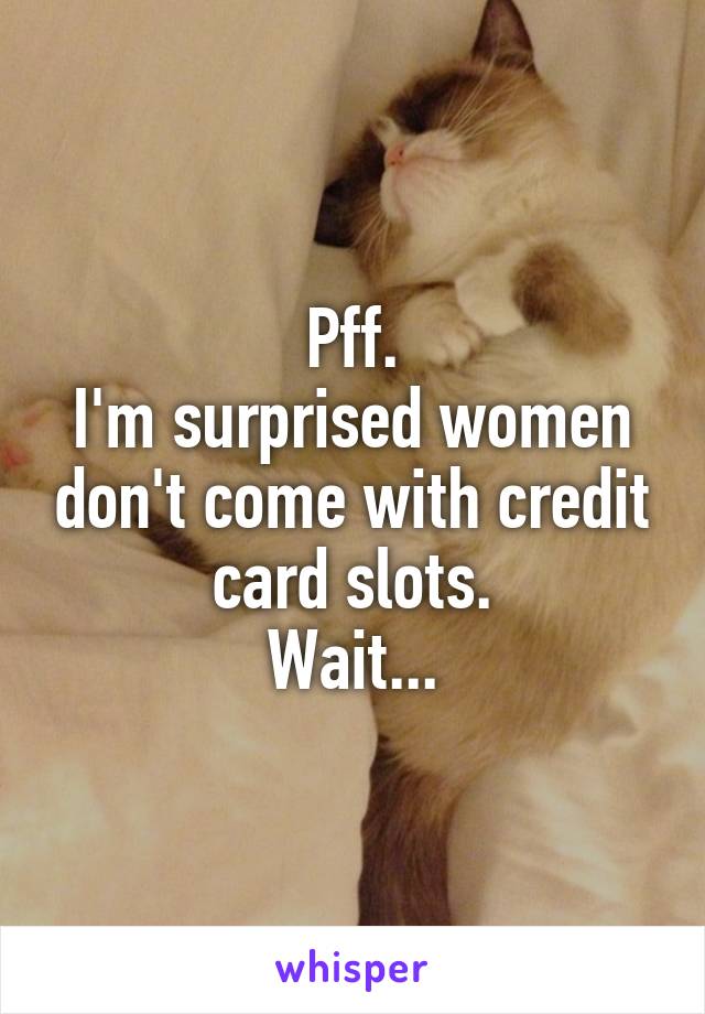 Pff.
I'm surprised women don't come with credit card slots.
Wait...