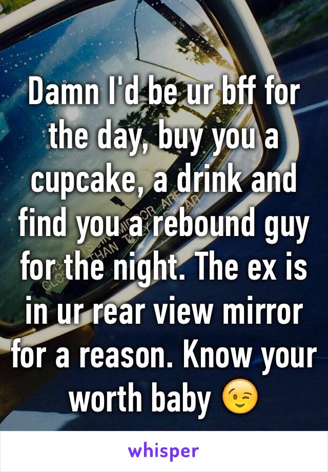 Damn I'd be ur bff for the day, buy you a cupcake, a drink and find you a rebound guy for the night. The ex is in ur rear view mirror for a reason. Know your worth baby 😉